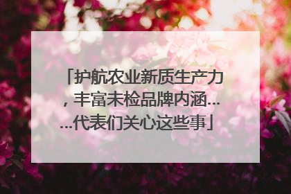 护航农业新质生产力，丰富未检品牌内涵……代表们关心这些事