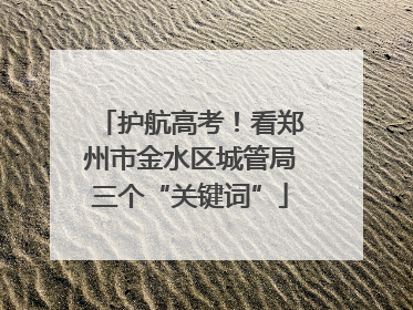 护航高考！看郑州市金水区城管局三个“关键词”