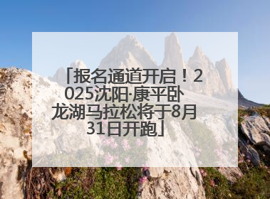 报名通道开启！2025沈阳·康平卧龙湖马拉松将于8月31日开跑