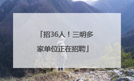 招36人！三明多家单位正在招聘