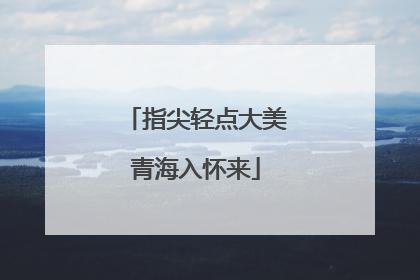 指尖轻点大美青海入怀来