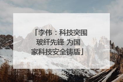 李伟：科技突围 玻纤先锋 为国家科技安全铸盾