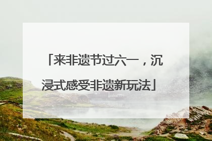 来非遗节过六一，沉浸式感受非遗新玩法