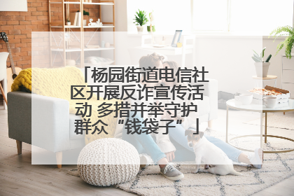 杨园街道电信社区开展反诈宣传活动 多措并举守护群众“钱袋子”