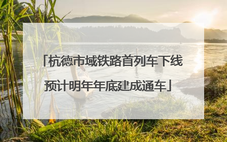 杭德市域铁路首列车下线 预计明年年底建成通车