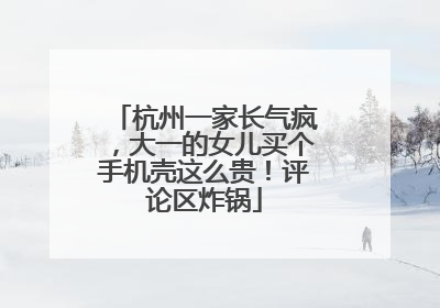 杭州一家长气疯，大一的女儿买个手机壳这么贵！评论区炸锅