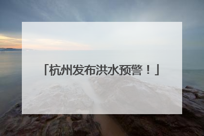 杭州发布洪水预警！