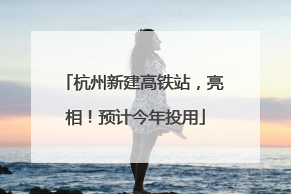 杭州新建高铁站，亮相！预计今年投用