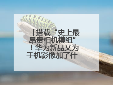 搭载“史上最昂贵相机模组”！华为新品又为手机影像加了什么“猛料”？