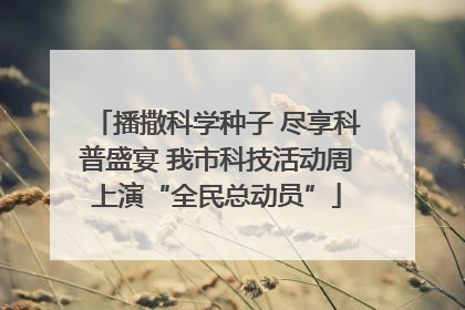 播撒科学种子 尽享科普盛宴 我市科技活动周上演“全民总动员”