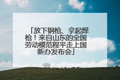 放下钢枪、拿起焊枪！来自山东的全国劳动模范程平走上国新办发布会