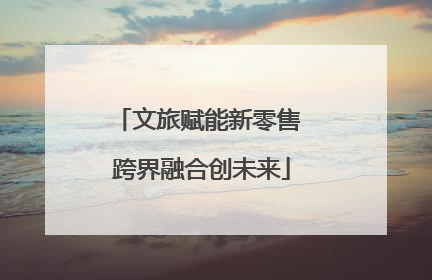 文旅赋能新零售 跨界融合创未来