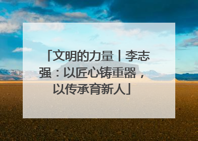 文明的力量丨李志强：以匠心铸重器，以传承育新人
