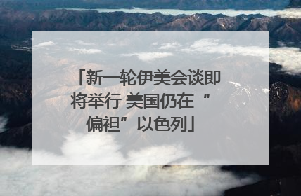 新一轮伊美会谈即将举行 美国仍在“偏袒”以色列