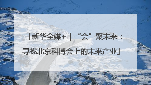 新华全媒+｜“会”聚未来：寻找北京科博会上的未来产业