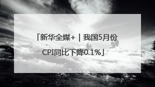 新华全媒+｜我国5月份CPI同比下降0.1%