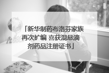 新华制药布洛芬家族再次扩编 喜获混悬滴剂药品注册证书