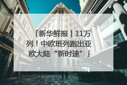 新华鲜报丨11万列！中欧班列跑出亚欧大陆“新时速”