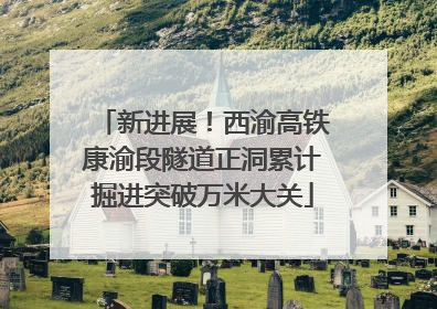 新进展！西渝高铁康渝段隧道正洞累计掘进突破万米大关