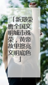新郑荣膺全国文明城市殊荣，黄帝故里擦亮文明底色