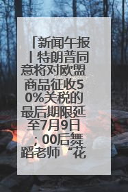 新闻午报丨特朗普同意将对欧盟商品征收50%关税的最后期限延至7月9日；00后舞蹈老师“花式”推介家乡岳阳>>