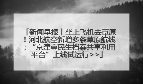 新闻早报丨坐上飞机去草原！河北航空新增多条草原航线；“京津冀民生档案共享利用平台”上线试运行>>