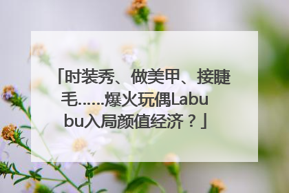 时装秀、做美甲、接睫毛……爆火玩偶Labubu入局颜值经济？