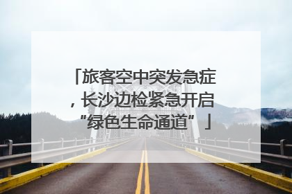 旅客空中突发急症，长沙边检紧急开启“绿色生命通道”