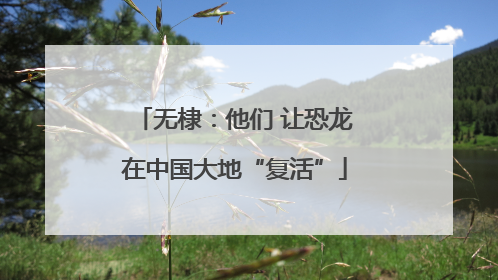 无棣：他们 让恐龙在中国大地“复活”