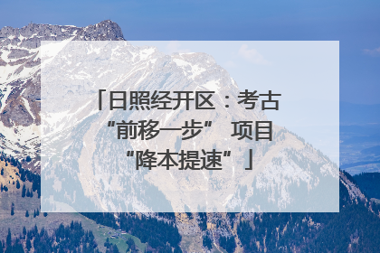 日照经开区：考古“前移一步” 项目“降本提速”