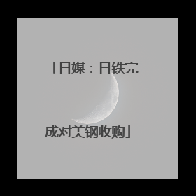 日媒：日铁完成对美钢收购