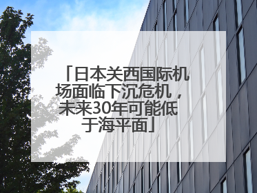 日本关西国际机场面临下沉危机，未来30年可能低于海平面