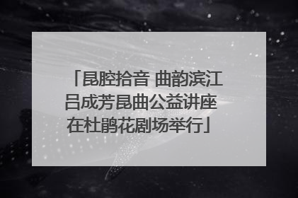 昆腔拾音 曲韵滨江 吕成芳昆曲公益讲座在杜鹃花剧场举行