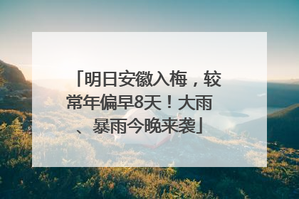 明日安徽入梅，较常年偏早8天！大雨、暴雨今晚来袭