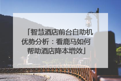 智慧酒店前台自助机优势分析：看鹿马如何帮助酒店降本增效