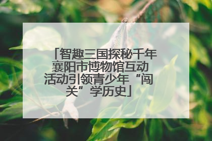 智趣三国探秘千年 襄阳市博物馆互动活动引领青少年“闯关”学历史