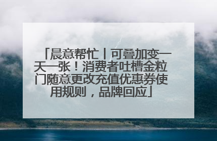 晨意帮忙丨可叠加变一天一张！消费者吐槽金粒门随意更改充值优惠券使用规则，品牌回应
