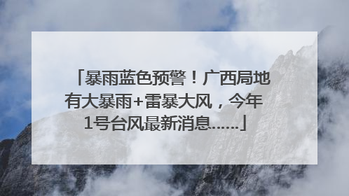暴雨蓝色预警！广西局地有大暴雨+雷暴大风，今年1号台风最新消息……