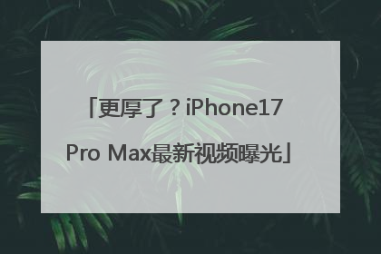 更厚了？iPhone17 Pro Max最新视频曝光