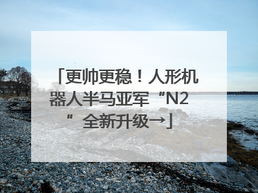 更帅更稳！人形机器人半马亚军“N2”全新升级→