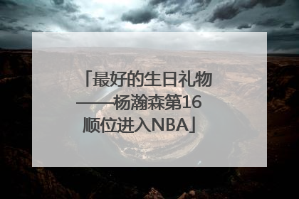最好的生日礼物——杨瀚森第16顺位进入NBA