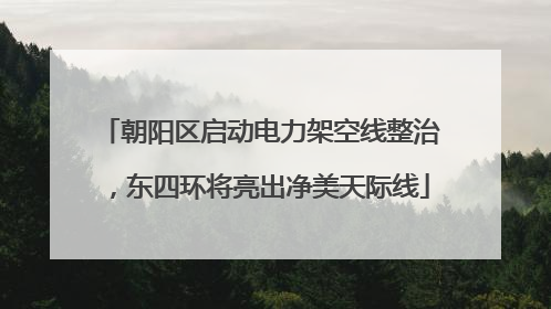 朝阳区启动电力架空线整治，东四环将亮出净美天际线