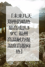 未来几天郑州仍晴热最高或达39℃ 福州高温耐力强湿度高很闷热