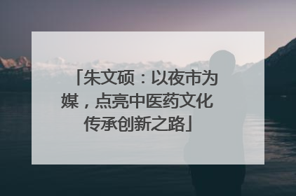 朱文硕：以夜市为媒，点亮中医药文化传承创新之路