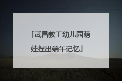武昌教工幼儿园萌娃捏出端午记忆