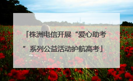 株洲电信开展“爱心助考”系列公益活动护航高考