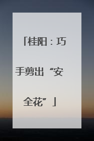 桂阳：巧手剪出“安全花”