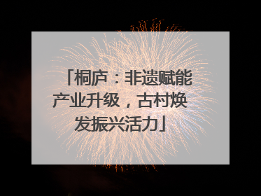 桐庐：非遗赋能产业升级，古村焕发振兴活力