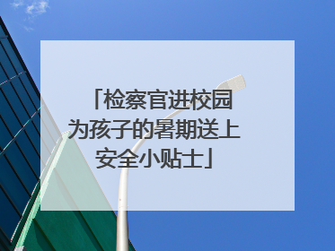 检察官进校园 为孩子的暑期送上安全小贴士