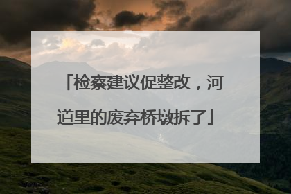 检察建议促整改，河道里的废弃桥墩拆了